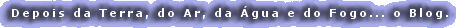 Depois da Terra, do Ar, da �gua e do Fogo... o Blog.